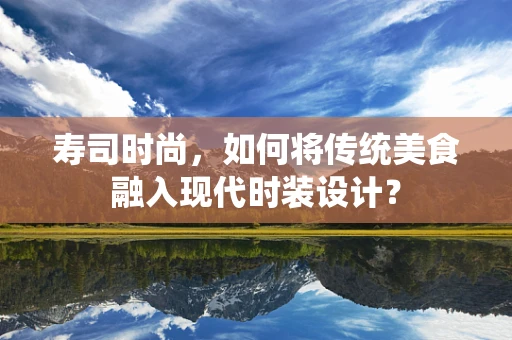 寿司时尚，如何将传统美食融入现代时装设计？