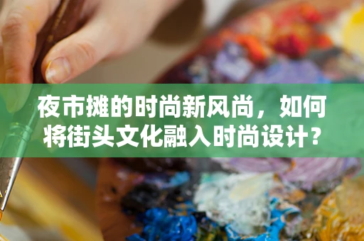 夜市摊的时尚新风尚，如何将街头文化融入时尚设计？