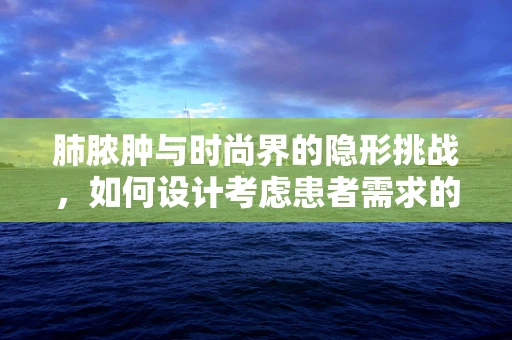 肺脓肿与时尚界的隐形挑战，如何设计考虑患者需求的服装？