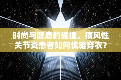 时尚与健康的碰撞，痛风性关节炎患者如何优雅穿衣？