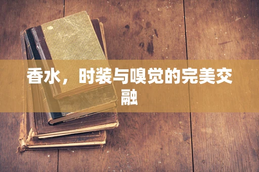香水，时装与嗅觉的完美交融