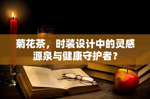 菊花茶，时装设计中的灵感源泉与健康守护者？