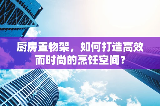 厨房置物架，如何打造高效而时尚的烹饪空间？