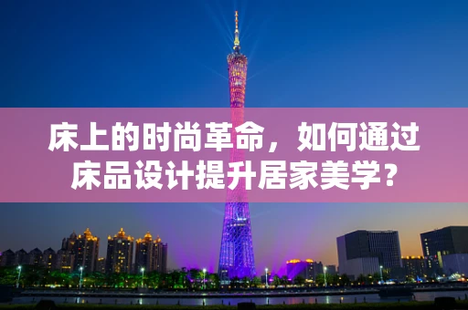床上的时尚革命，如何通过床品设计提升居家美学？