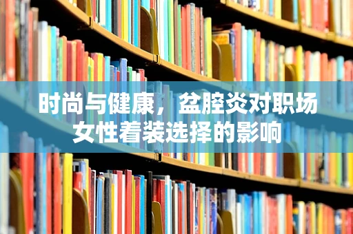 时尚与健康，盆腔炎对职场女性着装选择的影响