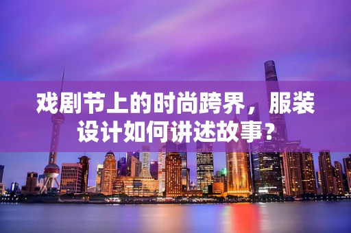 戏剧节上的时尚跨界，服装设计如何讲述故事？