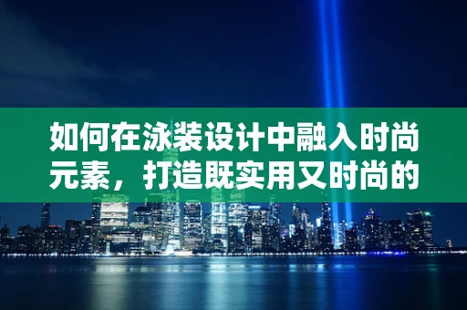 如何在泳装设计中融入时尚元素，打造既实用又时尚的游泳装备？