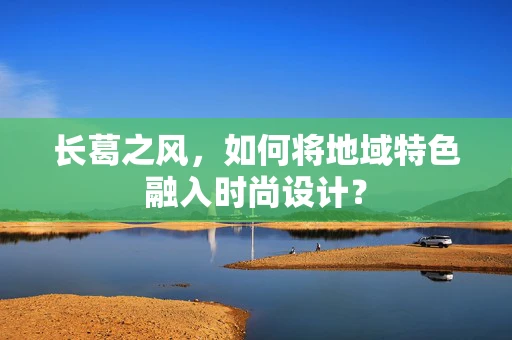 长葛之风，如何将地域特色融入时尚设计？