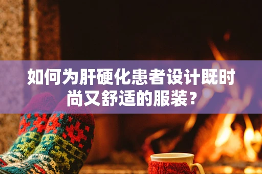 如何为肝硬化患者设计既时尚又舒适的服装？