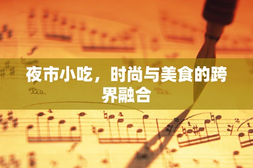 夜市小吃，时尚与美食的跨界融合