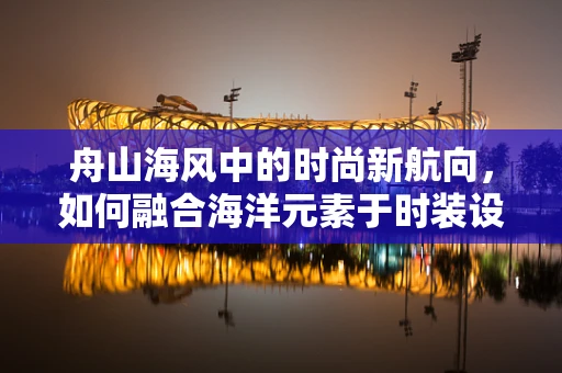 舟山海风中的时尚新航向，如何融合海洋元素于时装设计？