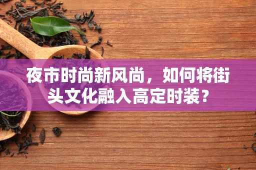 夜市时尚新风尚，如何将街头文化融入高定时装？