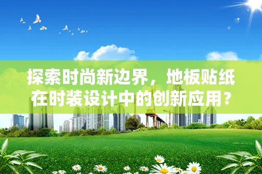 探索时尚新边界，地板贴纸在时装设计中的创新应用？