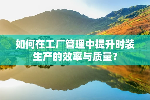 如何在工厂管理中提升时装生产的效率与质量？