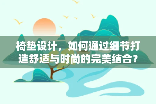 椅垫设计，如何通过细节打造舒适与时尚的完美结合？