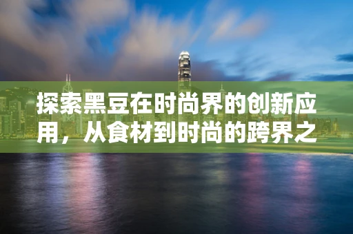 探索黑豆在时尚界的创新应用，从食材到时尚的跨界之旅
