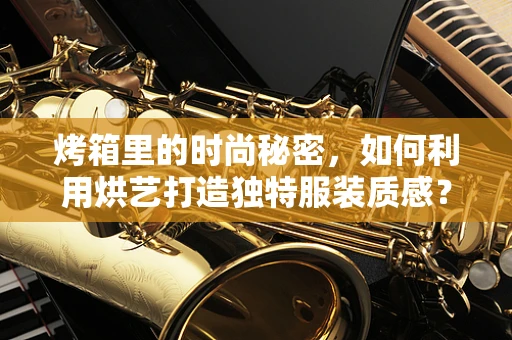 烤箱里的时尚秘密，如何利用烘艺打造独特服装质感？