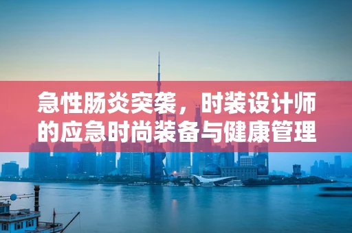 急性肠炎突袭，时装设计师的应急时尚装备与健康管理