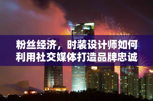 粉丝经济，时装设计师如何利用社交媒体打造品牌忠诚度？