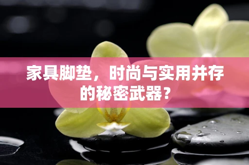 家具脚垫，时尚与实用并存的秘密武器？
