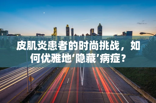 皮肌炎患者的时尚挑战，如何优雅地‘隐藏’病症？