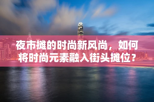 夜市摊的时尚新风尚，如何将时尚元素融入街头摊位？