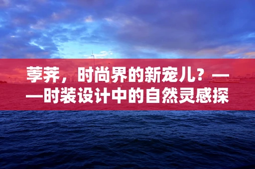 荸荠，时尚界的新宠儿？——时装设计中的自然灵感探索