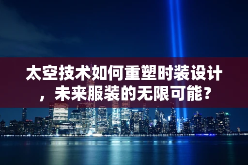 太空技术如何重塑时装设计，未来服装的无限可能？