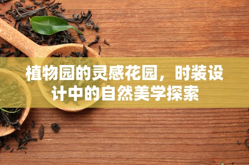 植物园的灵感花园，时装设计中的自然美学探索