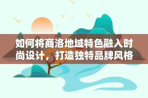 如何将商洛地域特色融入时尚设计，打造独特品牌风格？