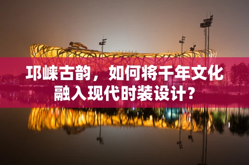 邛崃古韵，如何将千年文化融入现代时装设计？