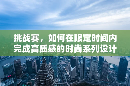 挑战赛，如何在限定时间内完成高质感的时尚系列设计？