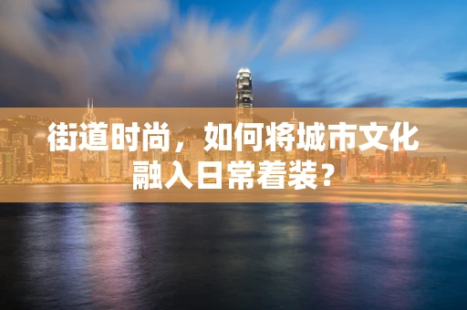 街道时尚，如何将城市文化融入日常着装？