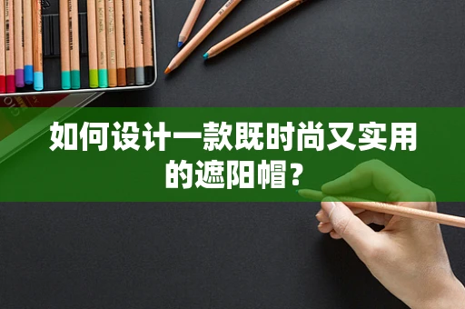 如何设计一款既时尚又实用的遮阳帽？