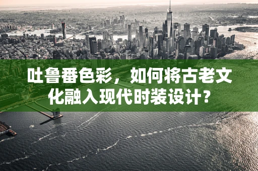 吐鲁番色彩，如何将古老文化融入现代时装设计？
