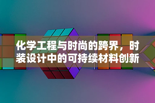 化学工程与时尚的跨界，时装设计中的可持续材料创新
