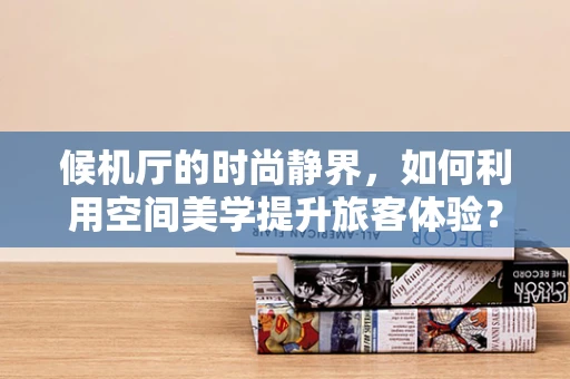 候机厅的时尚静界，如何利用空间美学提升旅客体验？