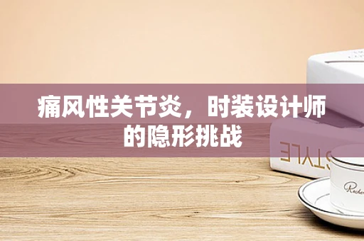 痛风性关节炎，时装设计师的隐形挑战
