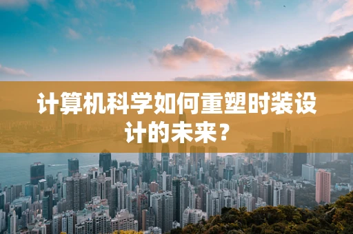 计算机科学如何重塑时装设计的未来？