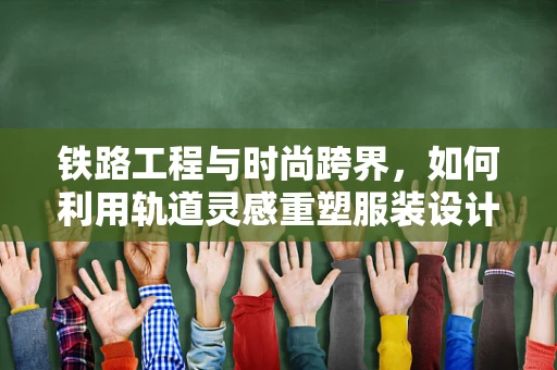 铁路工程与时尚跨界，如何利用轨道灵感重塑服装设计？