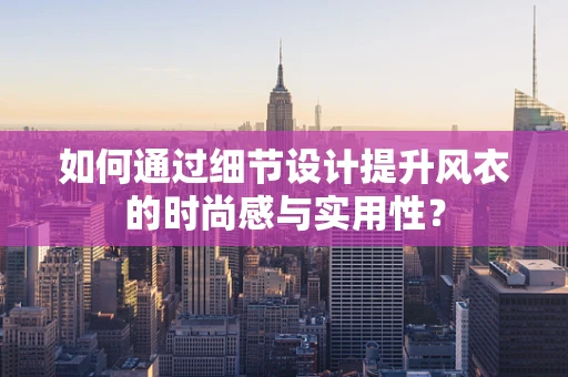 如何通过细节设计提升风衣的时尚感与实用性？