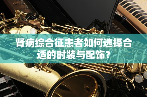 肾病综合征患者如何选择合适的时装与配饰？