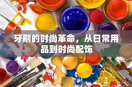牙刷的时尚革命，从日常用品到时尚配饰
