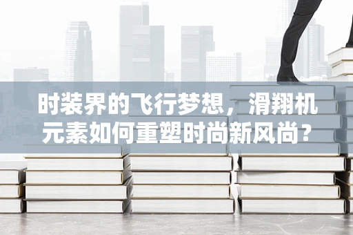 时装界的飞行梦想，滑翔机元素如何重塑时尚新风尚？