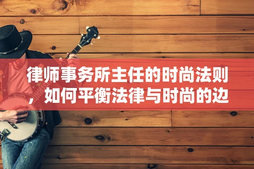 律师事务所主任的时尚法则，如何平衡法律与时尚的边界？