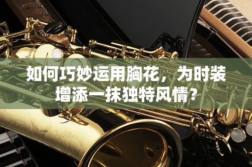 如何巧妙运用胸花，为时装增添一抹独特风情？