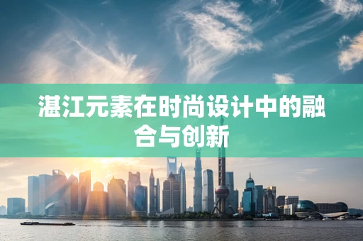 湛江元素在时尚设计中的融合与创新