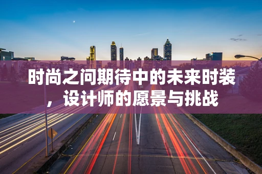 时尚之问期待中的未来时装，设计师的愿景与挑战