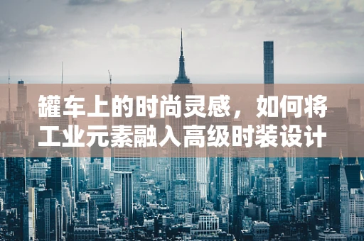 罐车上的时尚灵感，如何将工业元素融入高级时装设计？