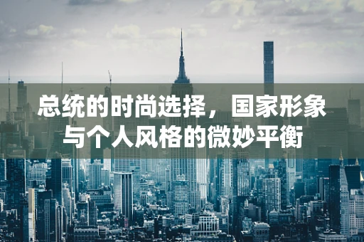 总统的时尚选择，国家形象与个人风格的微妙平衡